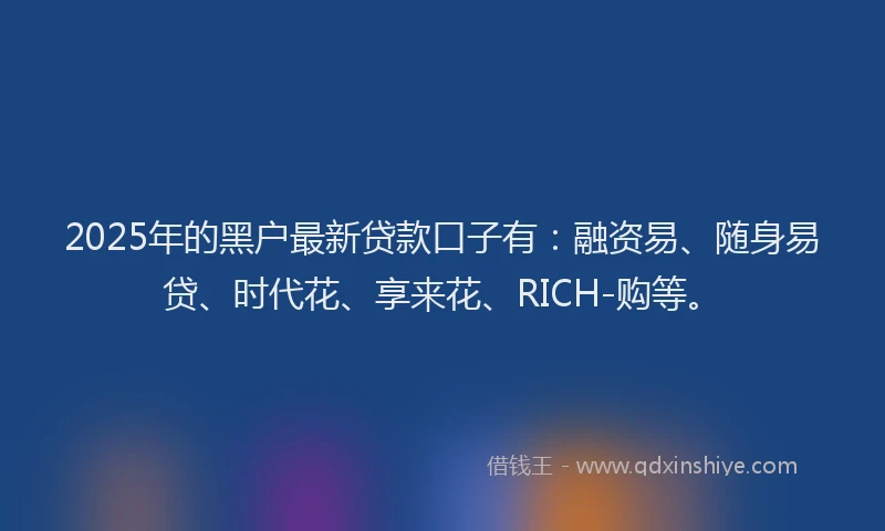 2025年的黑户最新贷款口子有：融资易、随身易贷、时代花、享来花、RICH-购等。