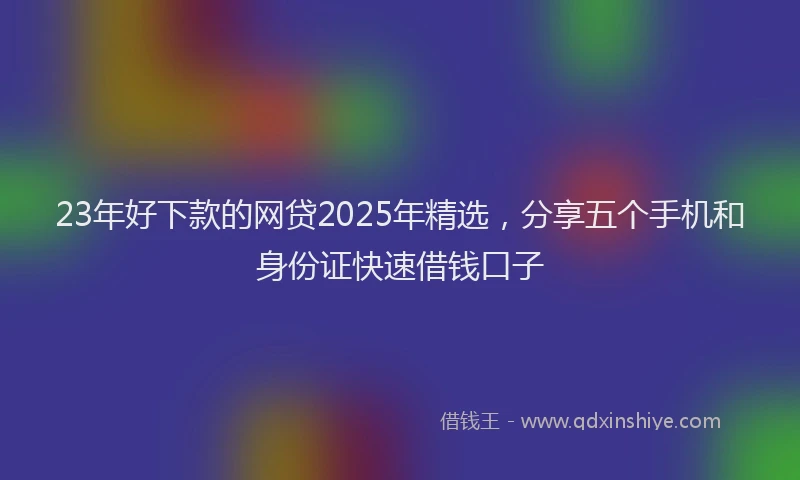 23年好下款的网贷2025年精选，分享五个手机和身份证快速借钱口子
