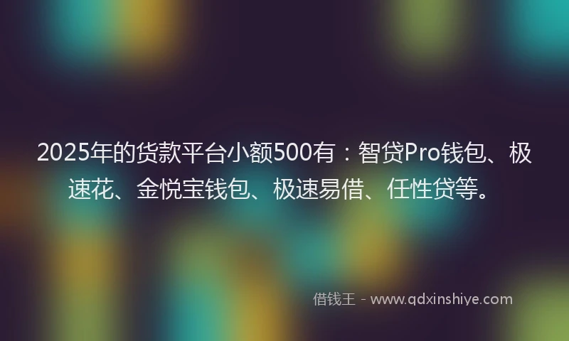 2025年的货款平台小额500有：智贷Pro钱包、极速花、金悦宝钱包、极速易借、任性贷等。
