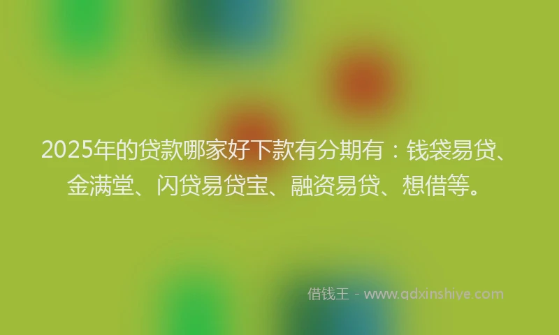 2025年的贷款哪家好下款有分期有：钱袋易贷、金满堂、闪贷易贷宝、融资易贷、想借等。