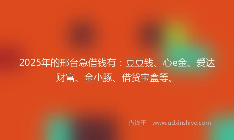 2025年的邢台急借钱有：豆豆钱、心e金、爱达财富、金小豚、借贷宝盒等。