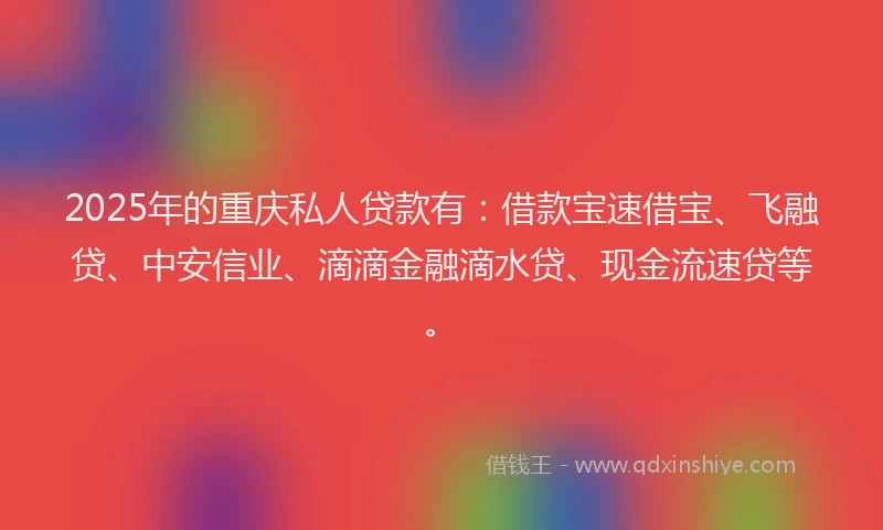 2025年的重庆私人贷款有：借款宝速借宝、飞融贷、中安信业、滴滴金融滴水贷、现金流速贷等。