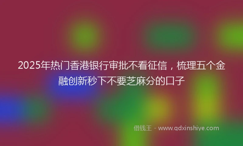2025年热门香港银行审批不看征信，梳理五个金融创新秒下不要芝麻分的口子
