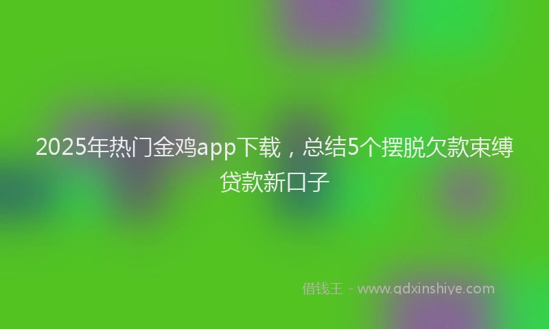 2025年热门金鸡app下载，总结5个摆脱欠款束缚贷款新口子