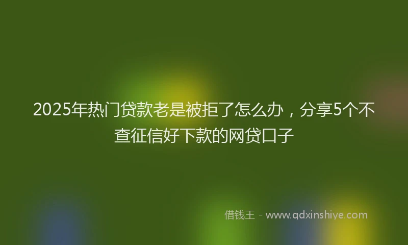 2025年热门贷款老是被拒了怎么办，分享5个不查征信好下款的网贷口子