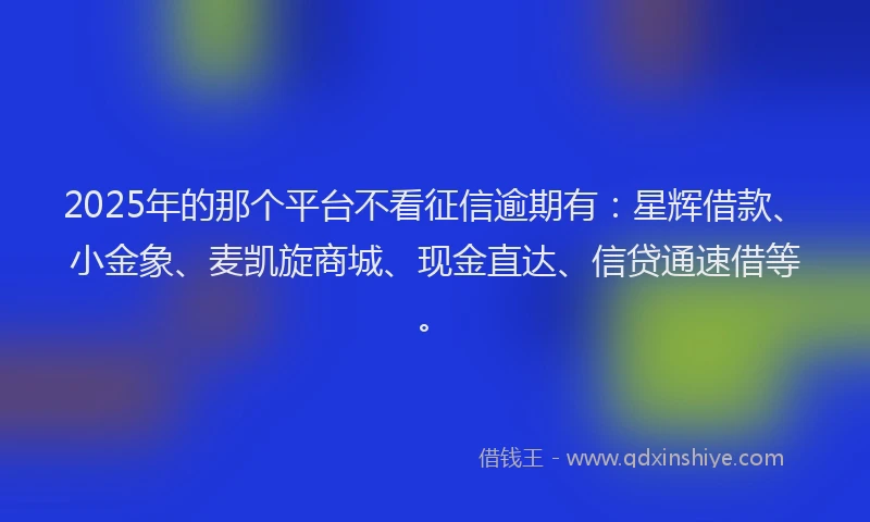 2025年的那个平台不看征信逾期有：星辉借款、小金象、麦凯旋商城、现金直达、信贷通速借等。