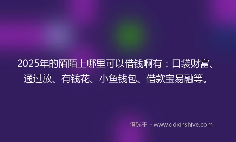 2025年的陌陌上哪里可以借钱啊有：口袋财富、通过放、有钱花、小鱼钱包、借款宝易融等。