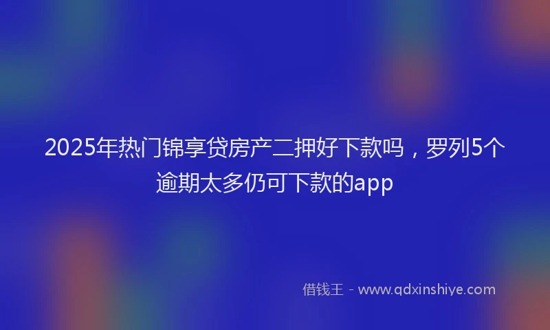 2025年热门锦享贷房产二押好下款吗，罗列5个逾期太多仍可下款的app