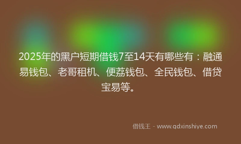 2025年的黑户短期借钱7至14天有哪些有：融通易钱包、老哥租机、便荔钱包、全民钱包、借贷宝易等。