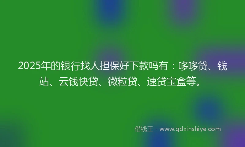 2025年的银行找人担保好下款吗有：哆哆贷、钱站、云钱快贷、微粒贷、速贷宝盒等。