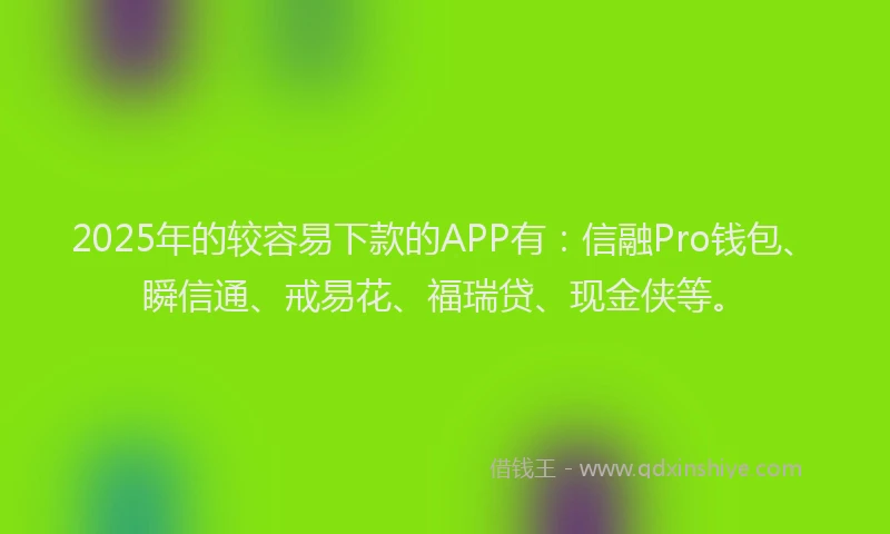 2025年的较容易下款的APP有：信融Pro钱包、瞬信通、戒易花、福瑞贷、现金侠等。