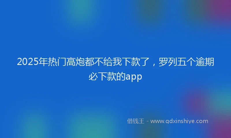 2025年热门高炮都不给我下款了，罗列五个逾期必下款的app