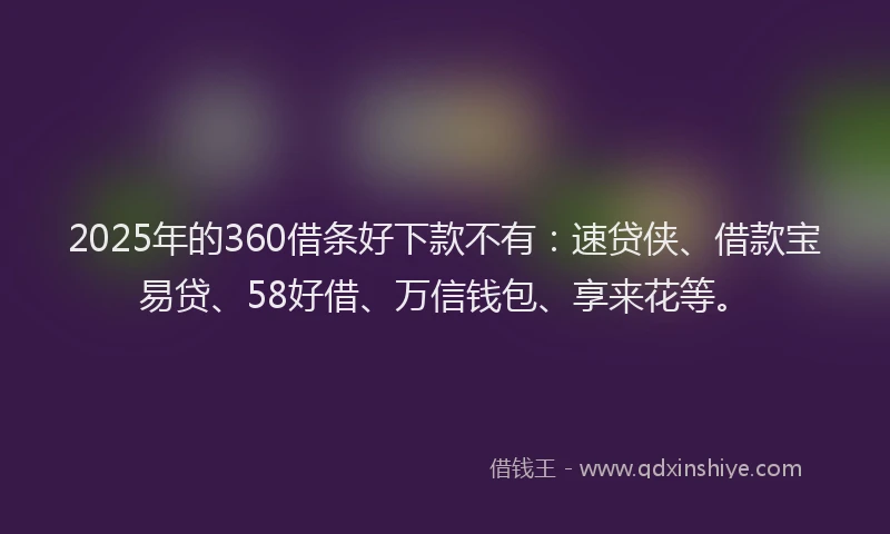 2025年的360借条好下款不有：速贷侠、借款宝易贷、58好借、万信钱包、享来花等。