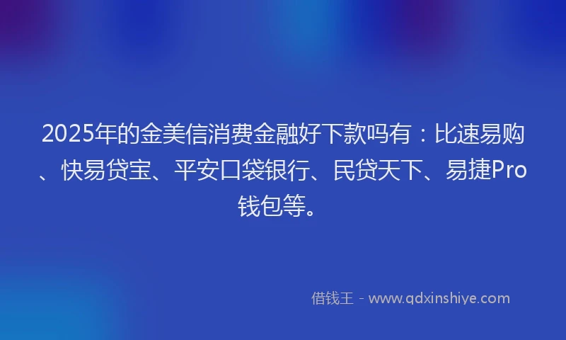2025年的金美信消费金融好下款吗有：比速易购、快易贷宝、平安口袋银行、民贷天下、易捷Pro钱包等。