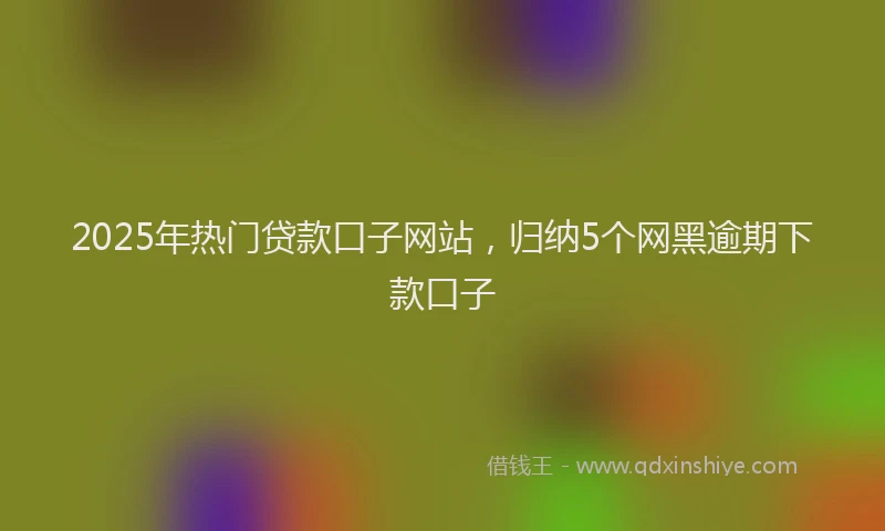 2025年热门贷款口子网站，归纳5个网黑逾期下款口子