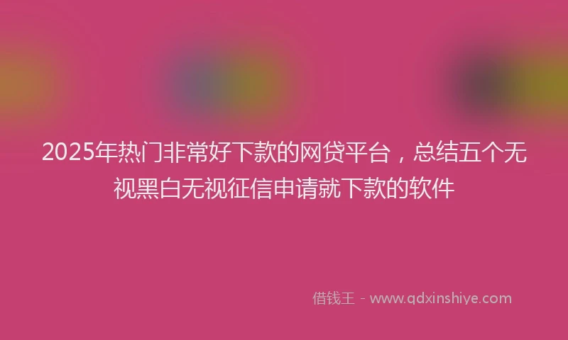 2025年热门非常好下款的网贷平台，总结五个无视黑白无视征信申请就下款的软件
