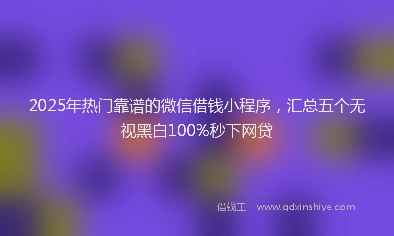 2025年热门靠谱的微信借钱小程序，汇总五个无视黑白100%秒下网贷