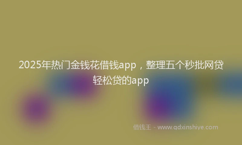 2025年热门金钱花借钱app，整理五个秒批网贷轻松贷的app