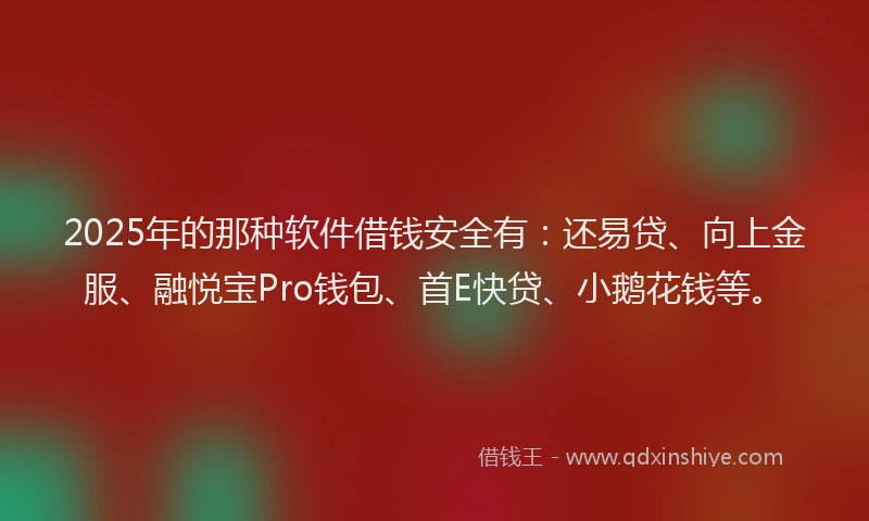 2025年的那种软件借钱安全有：还易贷、向上金服、融悦宝Pro钱包、首E快贷、小鹅花钱等。
