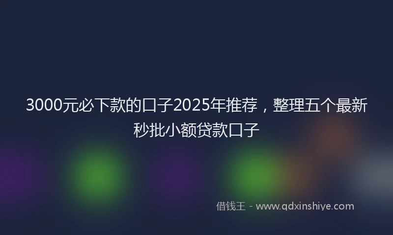 3000元必下款的口子2025年推荐，整理五个最新秒批小额贷款口子