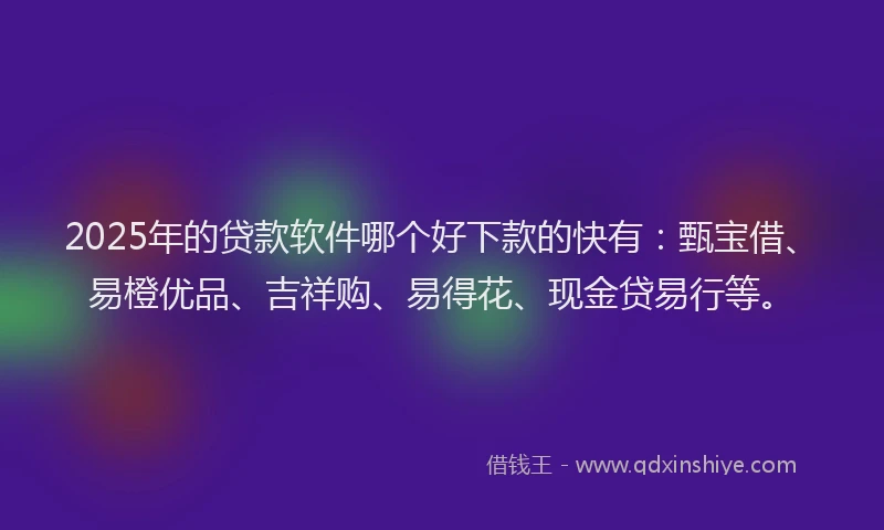 2025年的贷款软件哪个好下款的快有：甄宝借、易橙优品、吉祥购、易得花、现金贷易行等。