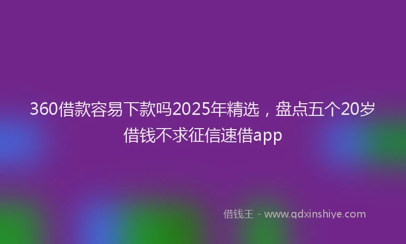 360借款容易下款吗2025年精选，盘点五个20岁借钱不求征信速借app