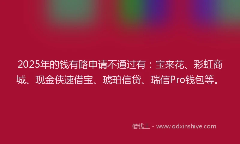 2025年的钱有路申请不通过有：宝来花、彩虹商城、现金侠速借宝、琥珀信贷、瑞信Pro钱包等。