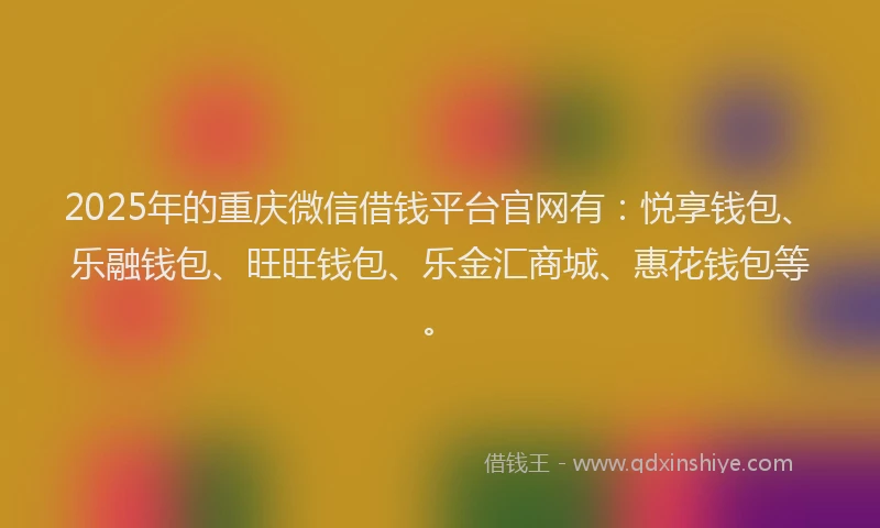 2025年的重庆微信借钱平台官网有：悦享钱包、乐融钱包、旺旺钱包、乐金汇商城、惠花钱包等。