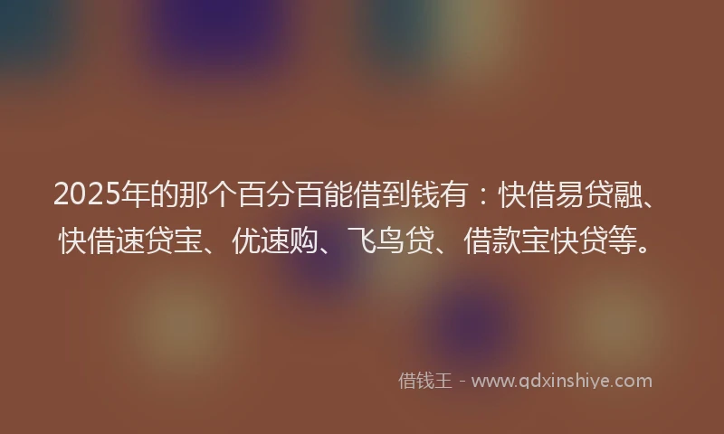 2025年的那个百分百能借到钱有：快借易贷融、快借速贷宝、优速购、飞鸟贷、借款宝快贷等。