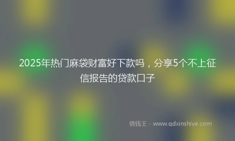 2025年热门麻袋财富好下款吗，分享5个不上征信报告的贷款口子