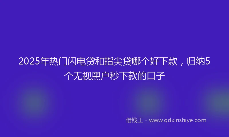 2025年热门闪电贷和指尖贷哪个好下款，归纳5个无视黑户秒下款的口子