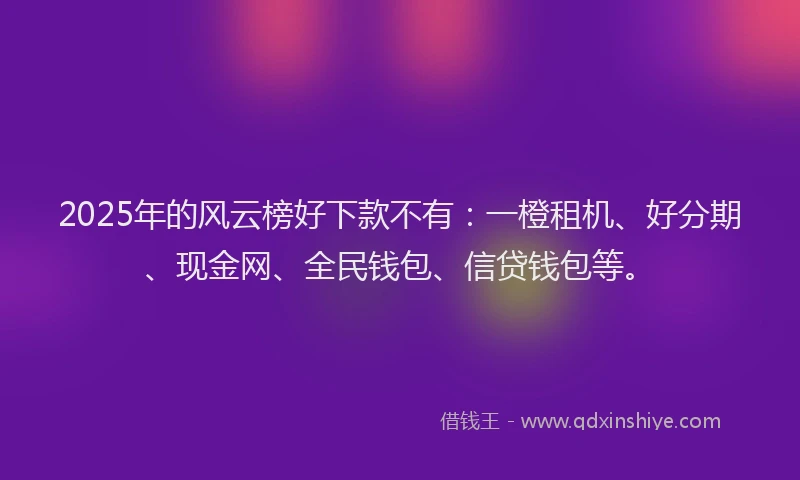 2025年的风云榜好下款不有：一橙租机、好分期、现金网、全民钱包、信贷钱包等。