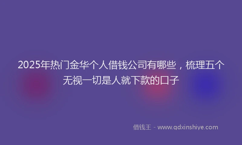 2025年热门金华个人借钱公司有哪些，梳理五个无视一切是人就下款的口子