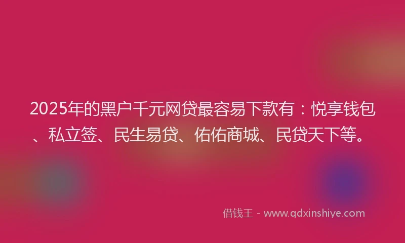 2025年的黑户千元网贷最容易下款有：悦享钱包、私立签、民生易贷、佑佑商城、民贷天下等。