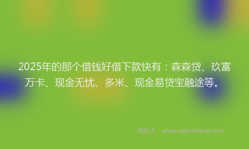 2025年的那个借钱好借下款快有：森森贷、玖富万卡、现金无忧、多米、现金易贷宝融途等。