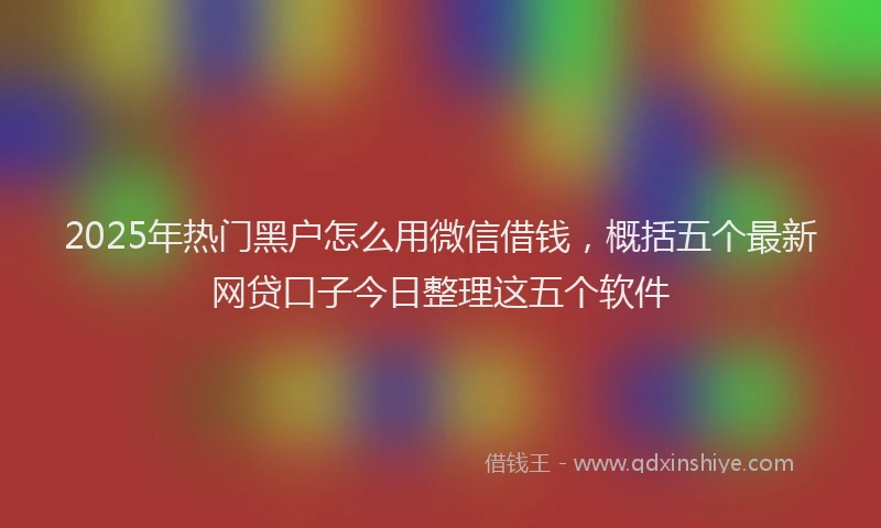 2025年热门黑户怎么用微信借钱，概括五个最新网贷口子今日整理这五个软件