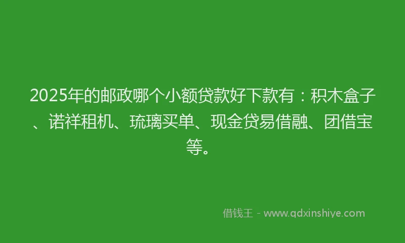 2025年的邮政哪个小额贷款好下款有：积木盒子、诺祥租机、琉璃买单、现金贷易借融、团借宝等。