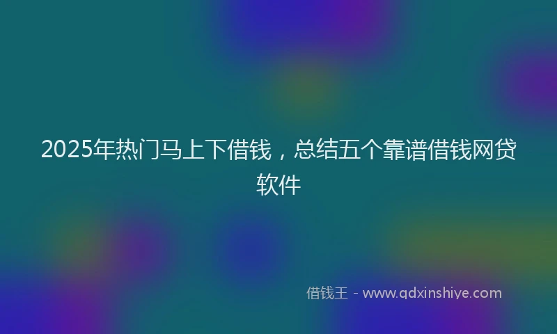 2025年热门马上下借钱，总结五个靠谱借钱网贷软件