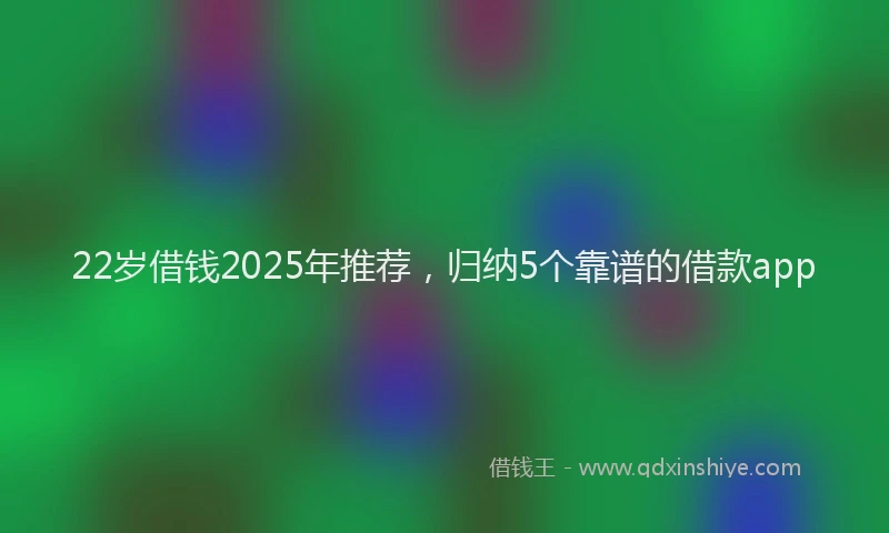 22岁借钱2025年推荐，归纳5个靠谱的借款app