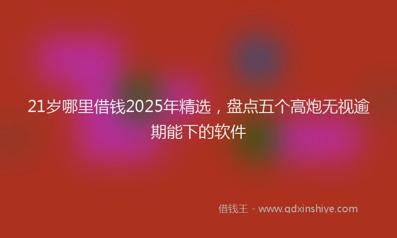 21岁哪里借钱2025年精选，盘点五个高炮无视逾期能下的软件
