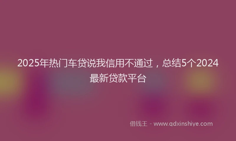 2025年热门车贷说我信用不通过，总结5个2024最新贷款平台