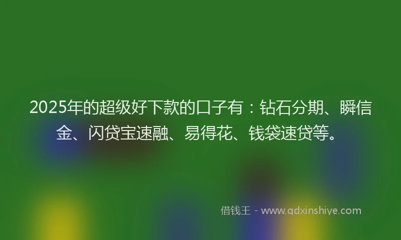 2025年的超级好下款的口子有：钻石分期、瞬信金、闪贷宝速融、易得花、钱袋速贷等。