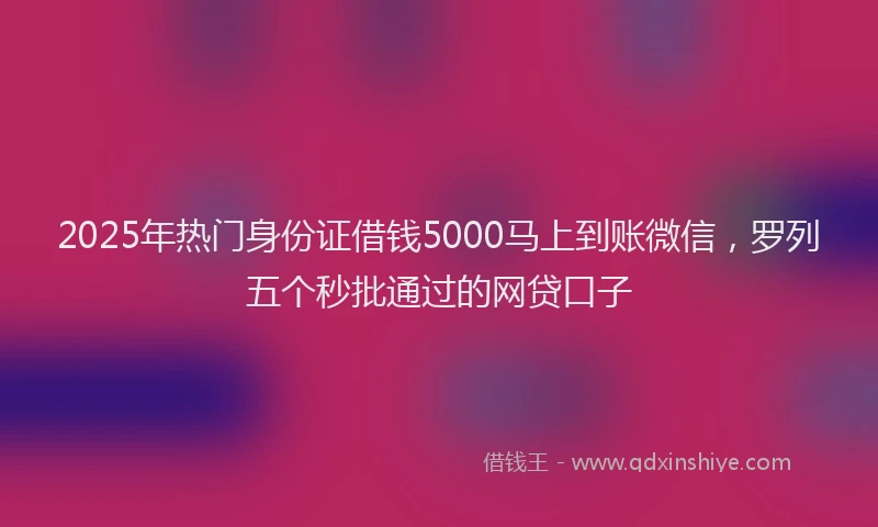 2025年热门身份证借钱5000马上到账微信，罗列五个秒批通过的网贷口子