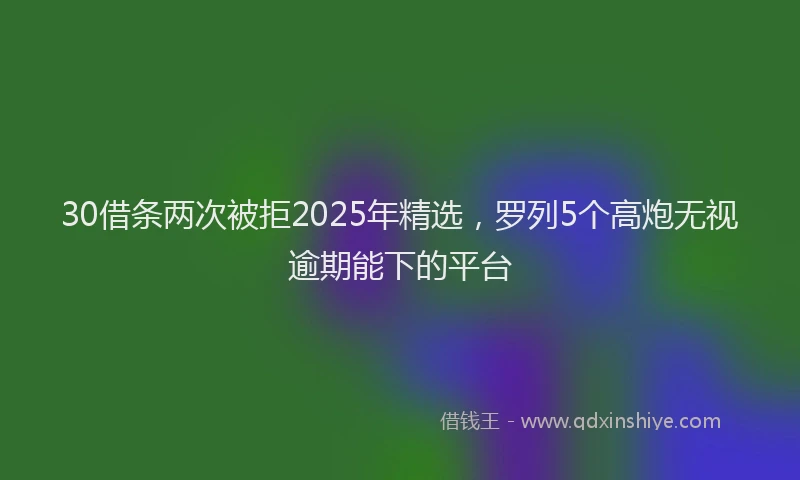 30借条两次被拒2025年精选，罗列5个高炮无视逾期能下的平台