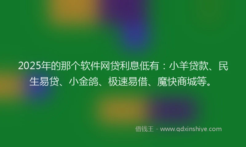 2025年的那个软件网贷利息低有：小羊贷款、民生易贷、小金鸽、极速易借、魔快商城等。