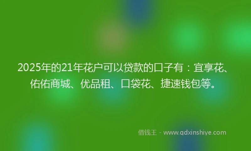 2025年的21年花户可以贷款的口子有：宜享花、佑佑商城、优品租、口袋花、捷速钱包等。
