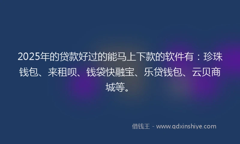 2025年的贷款好过的能马上下款的软件有：珍珠钱包、来租呗、钱袋快融宝、乐贷钱包、云贝商城等。