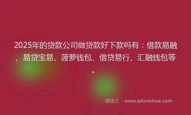 2025年的贷款公司做贷款好下款吗有：借款易融、易贷宝易、菠萝钱包、借贷易行、汇融钱包等。