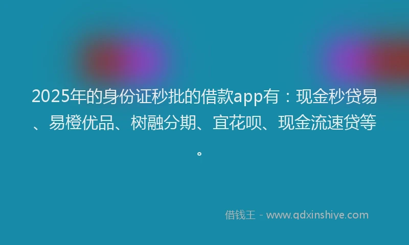 2025年的身份证秒批的借款app有：现金秒贷易、易橙优品、树融分期、宜花呗、现金流速贷等。