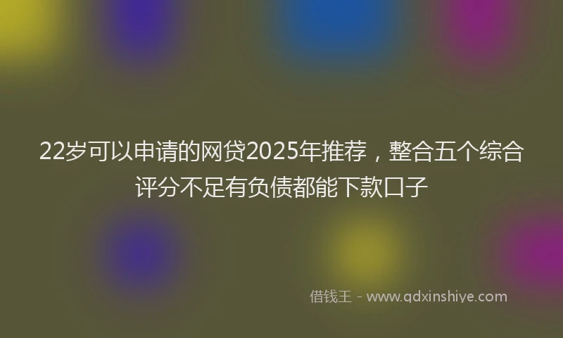 22岁可以申请的网贷2025年推荐，整合五个综合评分不足有负债都能下款口子